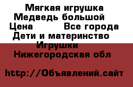 Мягкая игрушка Медведь-большой. › Цена ­ 750 - Все города Дети и материнство » Игрушки   . Нижегородская обл.